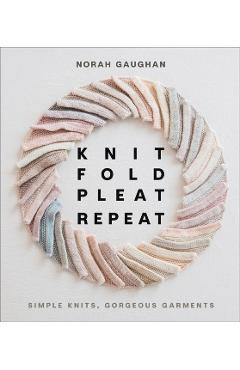 Knit Fold Pleat Repeat: Simple Knits, Gorgeous Garments - Norah Gaughan