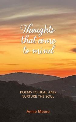 Thoughts That Come To Mind: poems to heal and nurture the soul - Annie Moore
