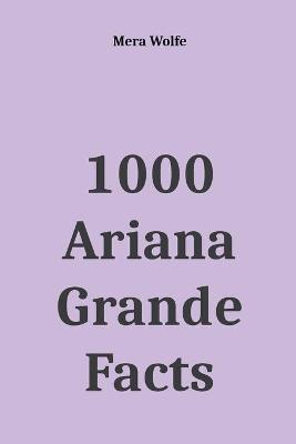 1000 Ariana Grande Facts - Mera Wolfe