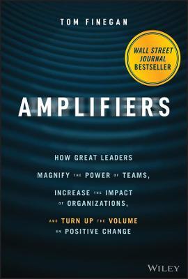 Amplifiers: How Great Leaders Magnify the Power of Teams, Increase the Impact of Organizations, and Turn Up the Volume on Positive - Tom Finegan