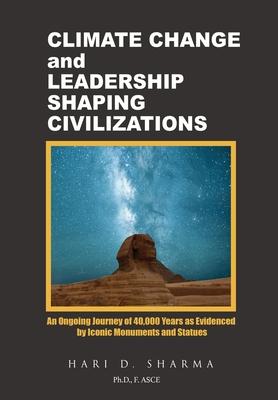 Climate Change and Leadership Shaping Civilizations: An Ongoing Journey of 40,000 Years as Evidenced by Iconic Monuments and Statues - Hari D. Sharma