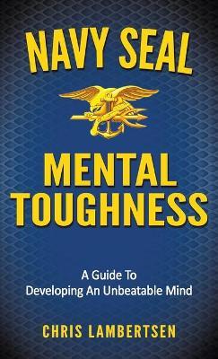 Navy SEAL Mental Toughness: A Guide To Developing An Unbeatable Mind - Chris Lambertsen