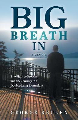 Big Breath In: The Fight to Breathe and the Journey to a Double-Lung Transplant - George Keulen