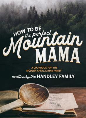 How to be the perfect Mountain Mama: A cookbook for the modern Appalachian Family - Ashleigh N. Graley