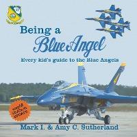 Being a Blue Angel: Every Kid's Guide to the Blue Angels, 2nd Edition - Mark I. Sutherland