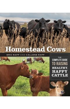 Homestead Cows: The Complete Guide to Raising Healthy, Happy Cattle - Callene Rapp