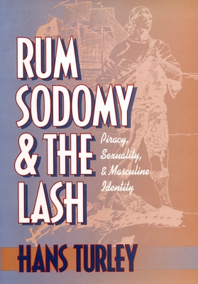Rum, Sodomy and the Lash: Piracy, Sexuality, and Masculine Identity - Hans Turley