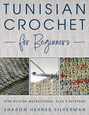 Tunisian Crochet for Beginners: Step-By-Step Instructions, Plus 5 Patterns! - Sharon Hernes Silverman