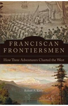 Coperta cărții 'Franciscan Frontiersmen: How Three Adventurers Charted the West - Robert A. Kittle'