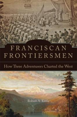 Franciscan Frontiersmen: How Three Adventurers Charted the West - Robert A. Kittle
