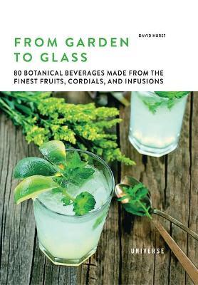 From Garden to Glass: 80 Botanical Beverages Made from the Finest Fruits, Cordials, and Infusions - David Hurst