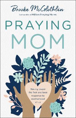 Praying Mom: Making Prayer the First and Best Response to Motherhood - Brooke Mcglothlin