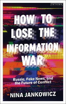 How to Lose the Information War: Russia, Fake News, and the Future of Conflict - Nina Jankowicz