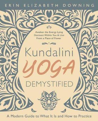 Kundalini Yoga Demystified: A Modern Guide to What It Is and How to Practice - Erin Elizabeth Downing
