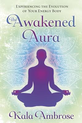 The Awakened Aura: Experiencing the Evolution of Your Energy Body - Kala Ambrose
