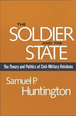 The Soldier and the State: The Theory and Politics of Civil-Military Relations - Samuel P. Huntington