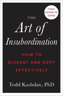 The Art of Insubordination: How to Dissent and Defy Effectively - Todd B. Kashdan
