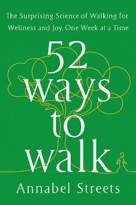 52 Ways to Walk: The Surprising Science of Walking for Wellness and Joy, One Week at a Time - Annabel Streets