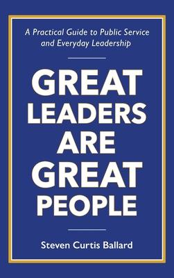 Great Leaders Are Great People: A Practical Guide to Public Service and Everyday Leadership - Steven Ballard