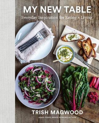 My New Table: Everyday Inspiration for Eating + Living - Trish Magwood