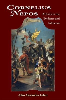 Cornelius Nepos: A Study in the Evidence and Influence - John Lobur