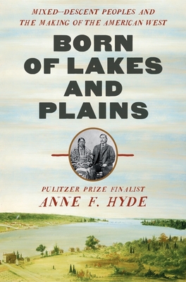 Born of Lakes and Plains: Mixed-Descent Peoples and the Making of the American West - Anne F. Hyde