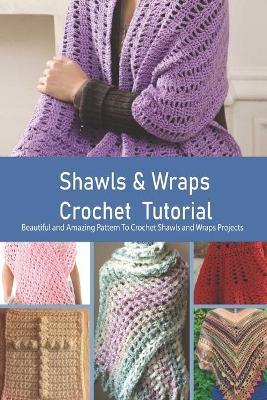 Coperta cărții 'Shawls & Wraps Crochet Tutorial: Beautiful and Amazing Pattern To Crochet Shawls and Wraps Projects: Crochet for Women'