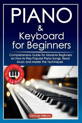 Piano and Keyboard for Beginners: Comprehensive Guide for Absolute Beginners on How to Play Popular Piano Songs, Read Music and Master the Techniques - Michael Williams