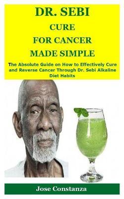Dr. Sebi Cure for Cancer Made Simple: The Absolute Guide on How to Effectively Cure and Reverse Cancer Through Dr. Sebi Alkaline Diet Habits - Jose Constanza