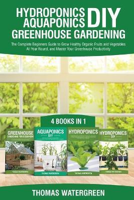 Hydroponics DIY, Aquaponics DIY, Greenhouse Gardening: 4 Books In 1 -The Complete Beginners Guide to Grow Healthy Organic Fruits and Vegetables All Ye - Thomas Watergreen