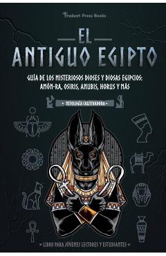 El antiguo Egipto: Gua de los misteriosos dioses y diosas egipcios: Amn-Ra, Osiris, Anubis, Horus y ms (Libro para jvenes lectores y - Student Press Books