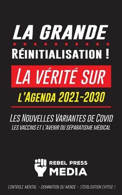 La Grande R�initialisation !: La v�rit� sur l'Agenda 2021-2030, Les Nouvelles Variantes de Covid, les vaccins et l'Avenir du S�paratisme M�dical - C - Rebel Press Media