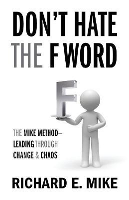 Don't Hate the F Word: The Mike Method - Leading Through Change & Chaos - Richard E. Mike