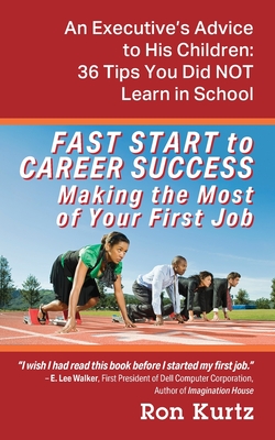 FAST START to CAREER SUCCESS Making the Most of Your First Job: An Executive's Advice to His Children: 36 Tips You Did NOT Learn in School - Ron Kurtz