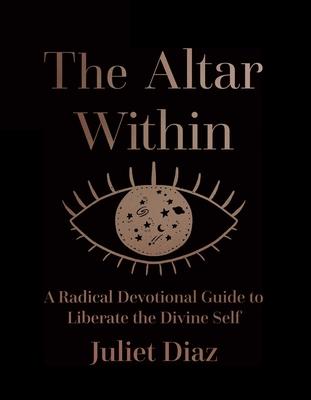 The Altar Within: A Radical Devotional Guide to Liberate the Divine Self - Juliet Diaz