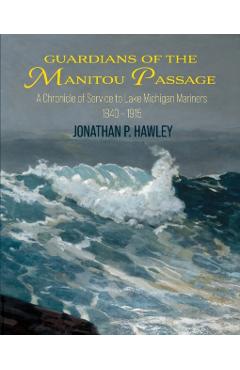 Guardians of the Manitou Passage: A Chronicle of Service to Lake Michigan Mariners, 1840-1915 - Jonathan P. Hawley