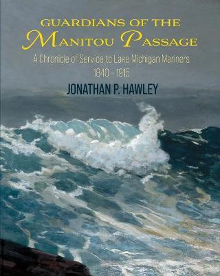 Guardians of the Manitou Passage: A Chronicle of Service to Lake Michigan Mariners, 1840-1915 - Jonathan P. Hawley