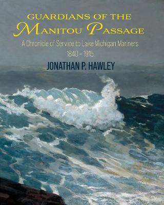 Guardians of the Manitou Passage: A Chronicle of Service to Lake Michigan Mariners, 1840-1915 - Jonathan P. Hawley