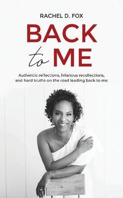 Back to Me: Authentic reflections, hilarious recollections, and hard truths on the road leading back to me - Rachel D. Fox