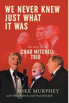 We Never Knew Just What It Was ... The Story of the Chad Mitchell Trio - Mike Murphey