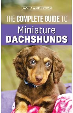 The Complete Guide to Miniature Dachshunds: A step-by-step guide to successfully raising your new Miniature Dachshund - David Anderson