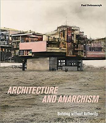 Architecture and Anarchism: Building Without Authority - Paul Dobraszczyk