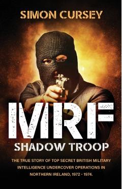 MRF Shadow Troop: The untold true story of top secret British military intelligence undercover operations in Belfast, Northern Ireland, - Simon Cursey