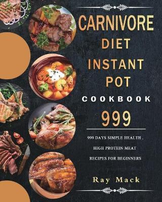 Carnivore Diet Instant Pot Cookbook 999: 999 Days Simple Health, High Protein Meat Recipes for Beginners - Ray Mack