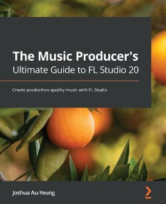 The Music Producer's Ultimate Guide to FL Studio 20: Create production-quality music with FL Studio - Joshua Au-yeung