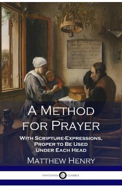 A Method for Prayer: With Scripture-Expressions, Proper to Be Used Under Each Head - Matthew Henry