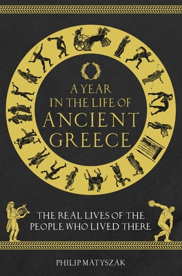 A Year in the Life of Ancient Greece: The Real Lives of the People Who Lived There - Philip Matyszak