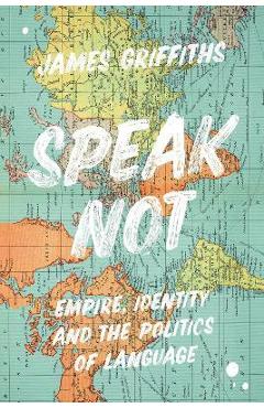 Poza produsului Speak Not: Empire, Identity and the Politics of Language - James Griffiths