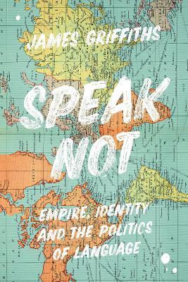 Speak Not: Empire, Identity and the Politics of Language - James Griffiths