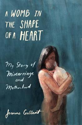 A Womb in the Shape of a Heart: My Story of Miscarriage and Motherhood - Joanne Gallant
